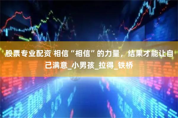 股票专业配资 相信“相信”的力量，结果才能让自己满意_小男孩_拉得_铁桥