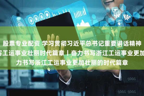 股票专业配资 学习贯彻习近平总书记重要讲话精神&#32;书写工运事业壮丽时代篇章丨奋力书写浙江工运事业更加壮丽的时代篇章