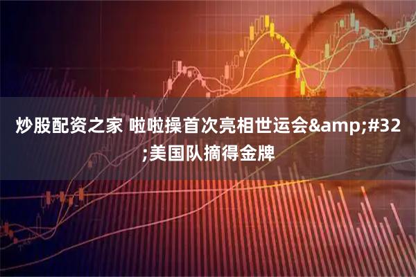 炒股配资之家 啦啦操首次亮相世运会&#32;美国队摘得金牌