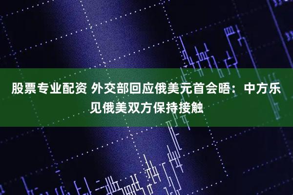 股票专业配资 外交部回应俄美元首会晤：中方乐见俄美双方保持接触