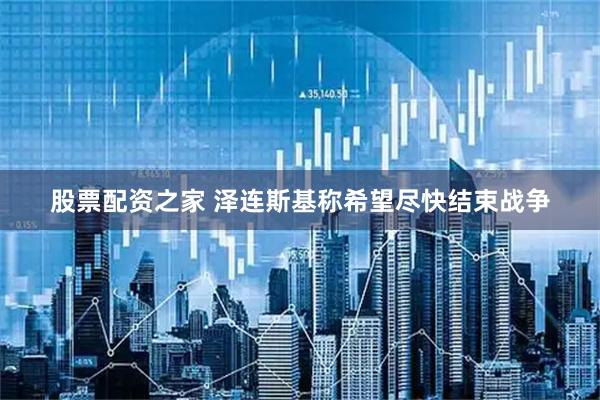 股票配资之家 泽连斯基称希望尽快结束战争