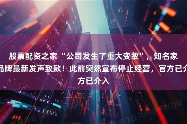 股票配资之家 “公司发生了重大变故”，知名家装品牌最新发声致歉！此前突然宣布停止经营，官方已介入