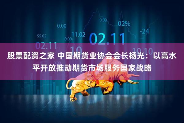 股票配资之家 中国期货业协会会长杨光：以高水平开放推动期货市场服务国家战略