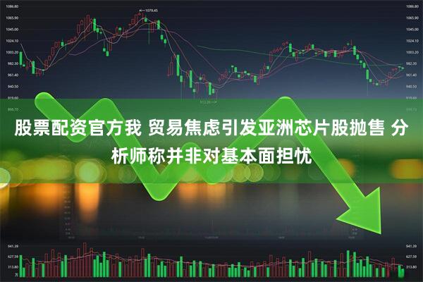 股票配资官方我 贸易焦虑引发亚洲芯片股抛售 分析师称并非对基本面担忧