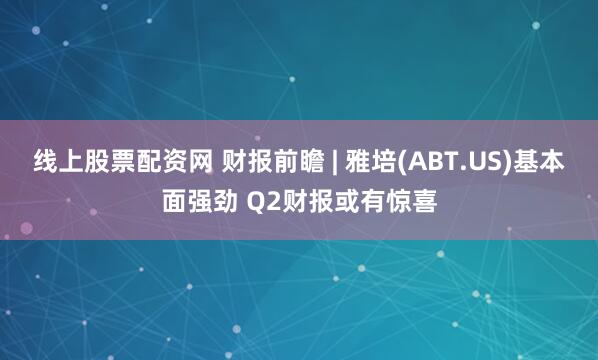 线上股票配资网 财报前瞻 | 雅培(ABT.US)基本面强劲 Q2财报或有惊喜