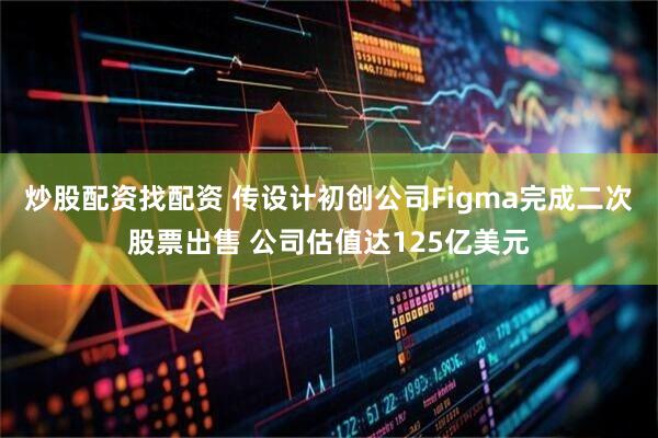 炒股配资找配资 传设计初创公司Figma完成二次股票出售 公司估值达125亿美元