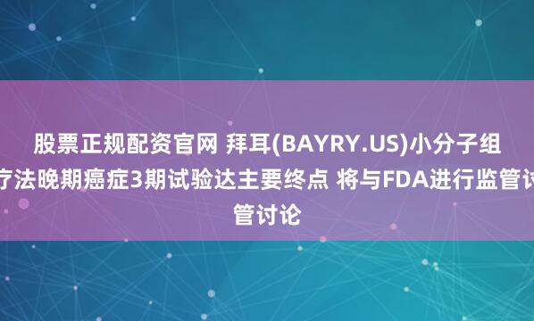 股票正规配资官网 拜耳(BAYRY.US)小分子组合疗法晚期癌症3期试验达主要终点 将与FDA进行监管讨论