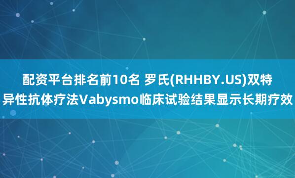 配资平台排名前10名 罗氏(RHHBY.US)双特异性抗体疗法Vabysmo临床试验结果显示长期疗效