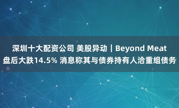 深圳十大配资公司 美股异动｜Beyond Meat盘后大跌14.5% 消息称其与债券持有人洽重组债务