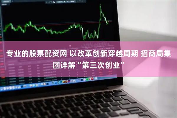 专业的股票配资网 以改革创新穿越周期 招商局集团详解“第三次创业”