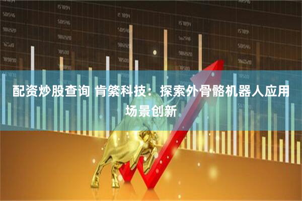 配资炒股查询 肯綮科技：探索外骨骼机器人应用场景创新