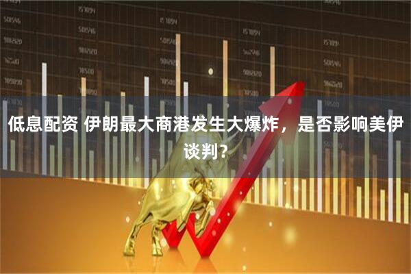 低息配资 伊朗最大商港发生大爆炸，是否影响美伊谈判？
