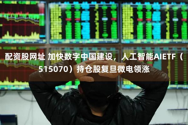 配资股网址 加快数字中国建设，人工智能AIETF（515070）持仓股复旦微电领涨