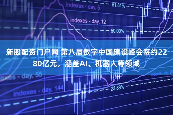 新股配资门户网 第八届数字中国建设峰会签约2280亿元，涵盖AI、机器人等领域