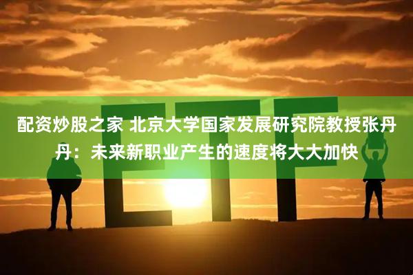 配资炒股之家 北京大学国家发展研究院教授张丹丹：未来新职业产生的速度将大大加快