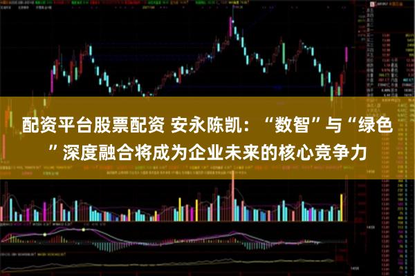 配资平台股票配资 安永陈凯：“数智”与“绿色”深度融合将成为企业未来的核心竞争力