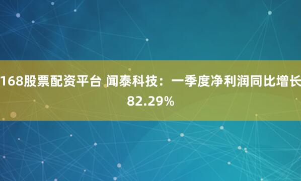 168股票配资平台 闻泰科技：一季度净利润同比增长82.29%