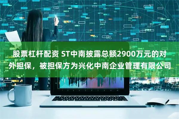 股票杠杆配资 ST中南披露总额2900万元的对外担保，被担保方为兴化中南企业管理有限公司