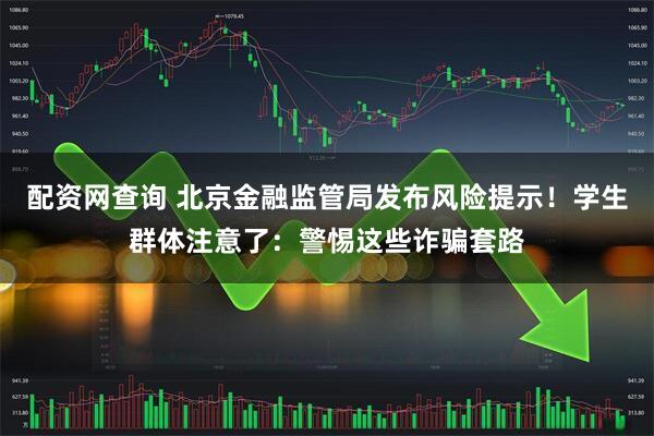 配资网查询 北京金融监管局发布风险提示！学生群体注意了：警惕这些诈骗套路