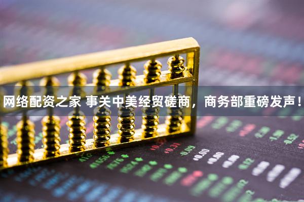 网络配资之家 事关中美经贸磋商，商务部重磅发声！