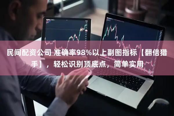 民间配资公司 准确率98%以上副图指标【翻倍猎手】，轻松识别顶底点，简单实用
