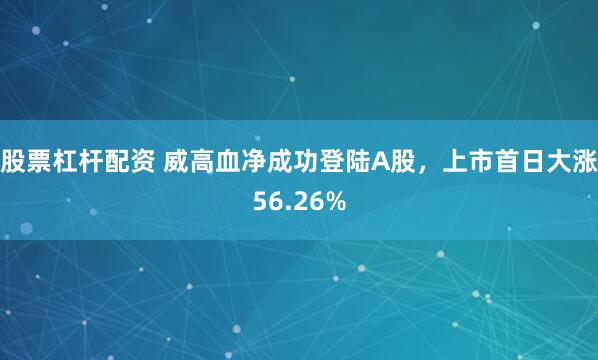 股票杠杆配资 威高血净成功登陆A股，上市首日大涨56.26%