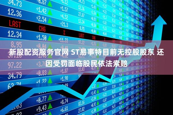 新股配资服务官网 ST易事特目前无控股股东 还因受罚面临股民依法索赔