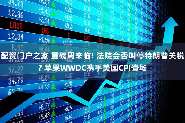 配资门户之家 重磅周来临! 法院会否叫停特朗普关税? 苹果WWDC携手美国CPI登场