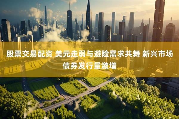 股票交易配资 美元走弱与避险需求共舞 新兴市场债券发行量激增