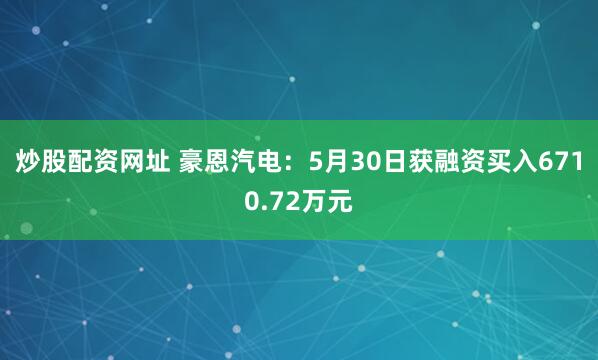 炒股配资网址 豪恩汽电：5月30日获融资买入6710.72万元