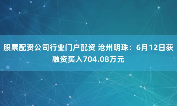 股票配资公司行业门户配资 沧州明珠:6月12日获融资买入704.08万元