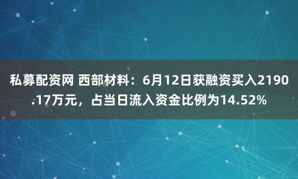 私募配资网 西部材料：6月12日获融资买入2190.17万元，占当日流入资金比例为14.52%