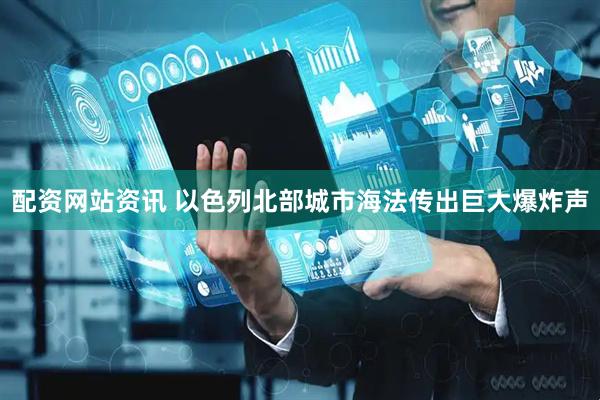 配资网站资讯 以色列北部城市海法传出巨大爆炸声