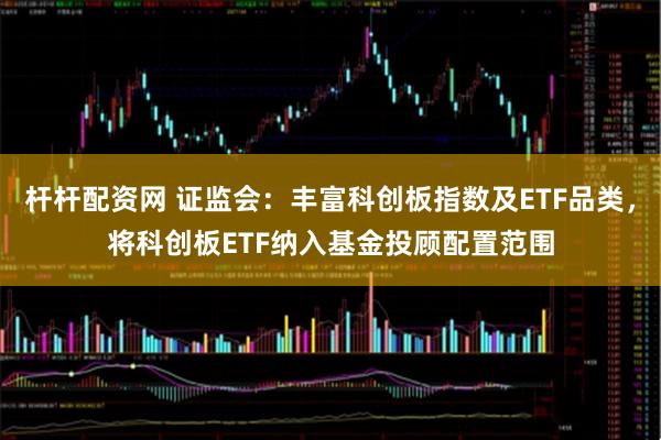 杆杆配资网 证监会：丰富科创板指数及ETF品类，将科创板ETF纳入基金投顾配置范围