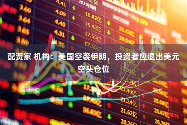 配资家 机构：美国空袭伊朗，投资者应退出美元空头仓位