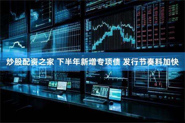 炒股配资之家 下半年新增专项债 发行节奏料加快