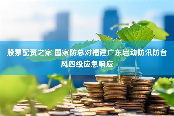 股票配资之家 国家防总对福建广东启动防汛防台风四级应急响应