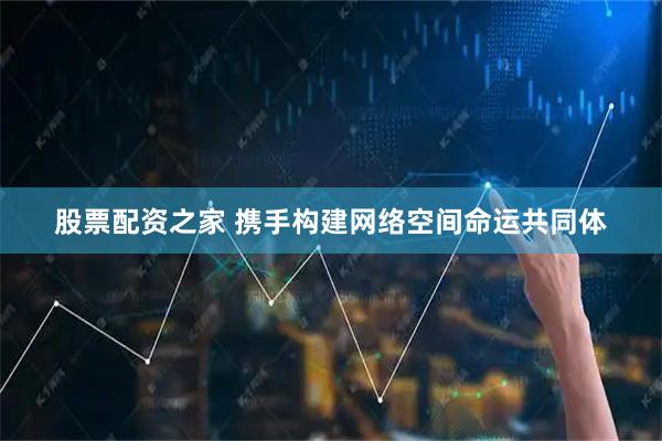 股票配资之家 携手构建网络空间命运共同体