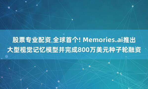 股票专业配资 全球首个! Memories.ai推出大型视觉记忆模型并完成800万美元种子轮融资