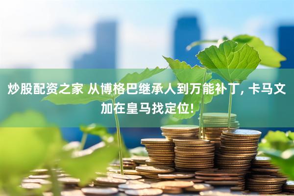 炒股配资之家 从博格巴继承人到万能补丁, 卡马文加在皇马找定位!