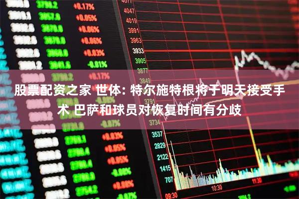 股票配资之家 世体: 特尔施特根将于明天接受手术 巴萨和球员对恢复时间有分歧