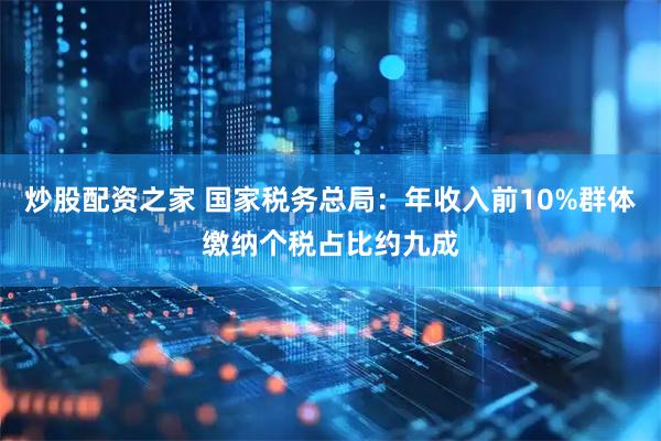 炒股配资之家 国家税务总局：年收入前10%群体缴纳个税占比约九成