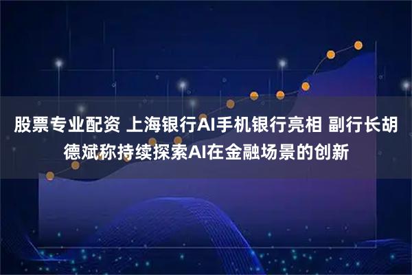 股票专业配资 上海银行AI手机银行亮相 副行长胡德斌称持续探索AI在金融场景的创新
