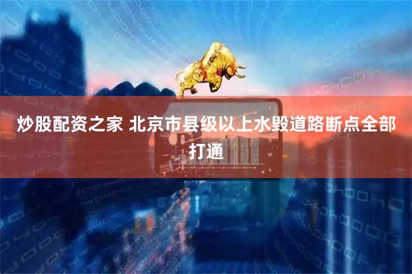 炒股配资之家 北京市县级以上水毁道路断点全部打通