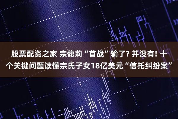 股票配资之家 宗馥莉“首战”输了? 并没有! 十个关键问题读懂宗氏子女18亿美元“信托纠纷案”