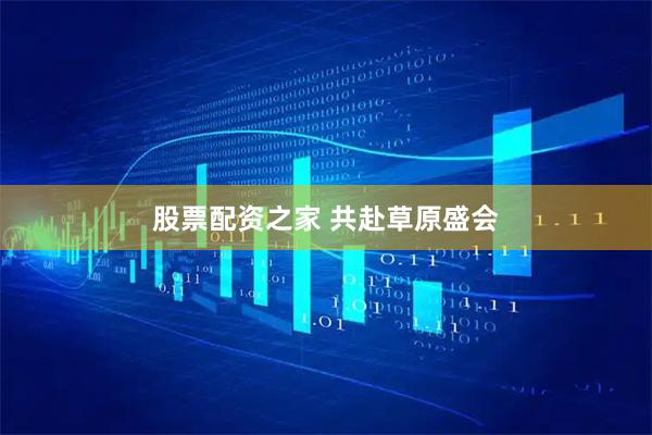 股票配资之家 共赴草原盛会