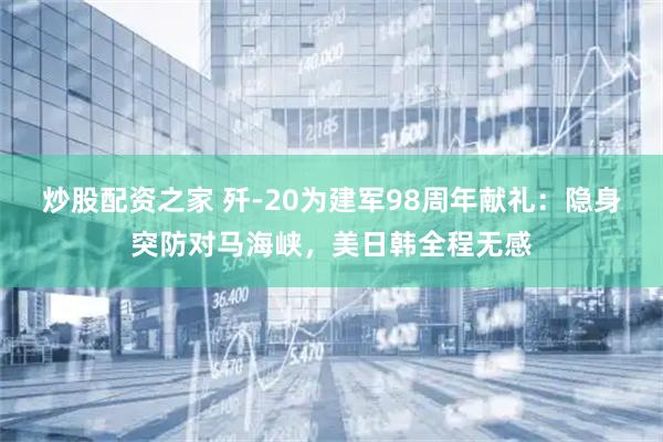 炒股配资之家 歼-20为建军98周年献礼:隐身突防对马海峡,美日韩全程无感