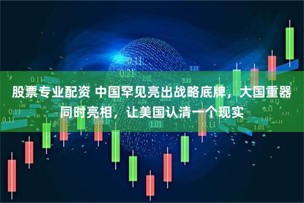 股票专业配资 中国罕见亮出战略底牌，大国重器同时亮相，让美国认清一个现实