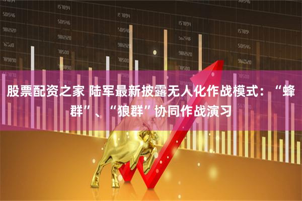 股票配资之家 陆军最新披露无人化作战模式：“蜂群”、“狼群”协同作战演习