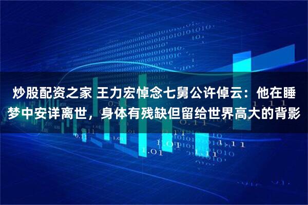 炒股配资之家 王力宏悼念七舅公许倬云：他在睡梦中安详离世，身体有残缺但留给世界高大的背影